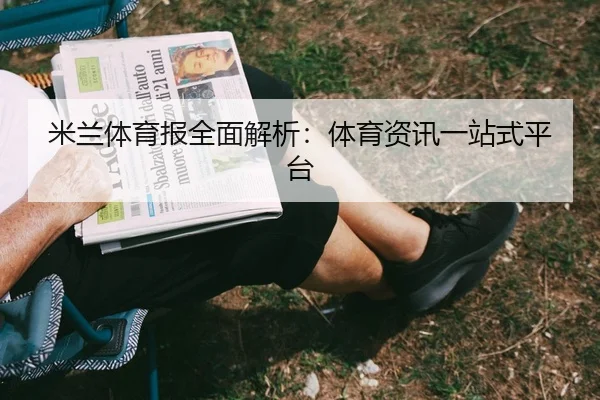 米兰体育报全面解析：体育资讯一站式平台