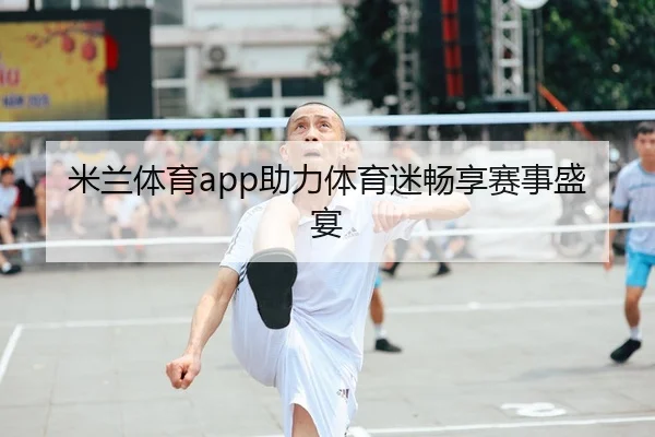 米兰体育app助力体育迷畅享赛事盛宴