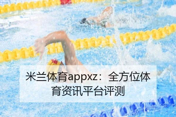 米兰体育appxz：全方位体育资讯平台评测