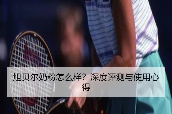 旭贝尔奶粉怎么样？深度评测与使用心得
