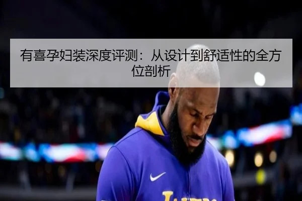 有喜孕妇装深度评测：从设计到舒适性的全方位剖析