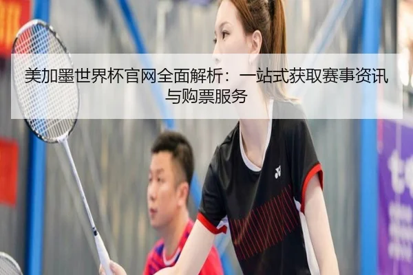 美加墨世界杯官网全面解析：一站式获取赛事资讯与购票服务