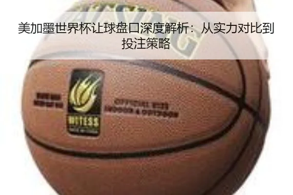 美加墨世界杯让球盘口深度解析：从实力对比到投注策略
