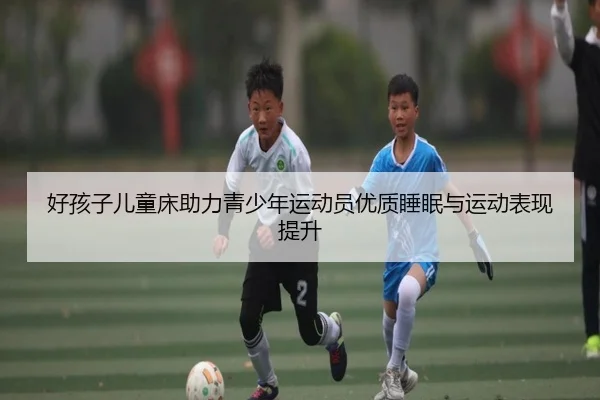 好孩子儿童床助力青少年运动员优质睡眠与运动表现提升